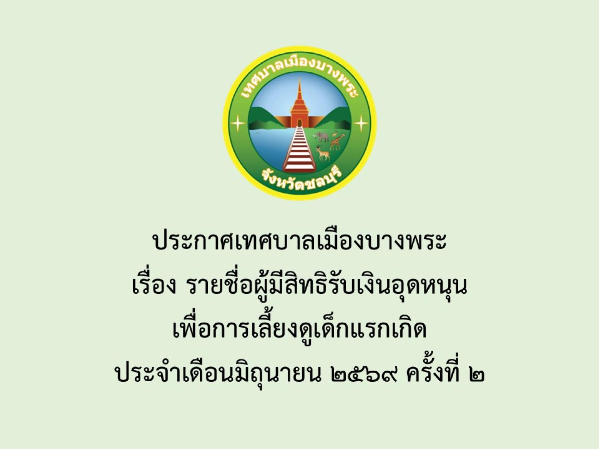 ประกาศเทศบาลเมืองบางพระ เรื่อง รายชื่อผู้มีสิทธิรับเงินอุดหนุนเพื่อการเลี้ยงดูเด็กแรกเกิด ประจำเดือนมิถุนายน 2569 ครั้งที่ 2 