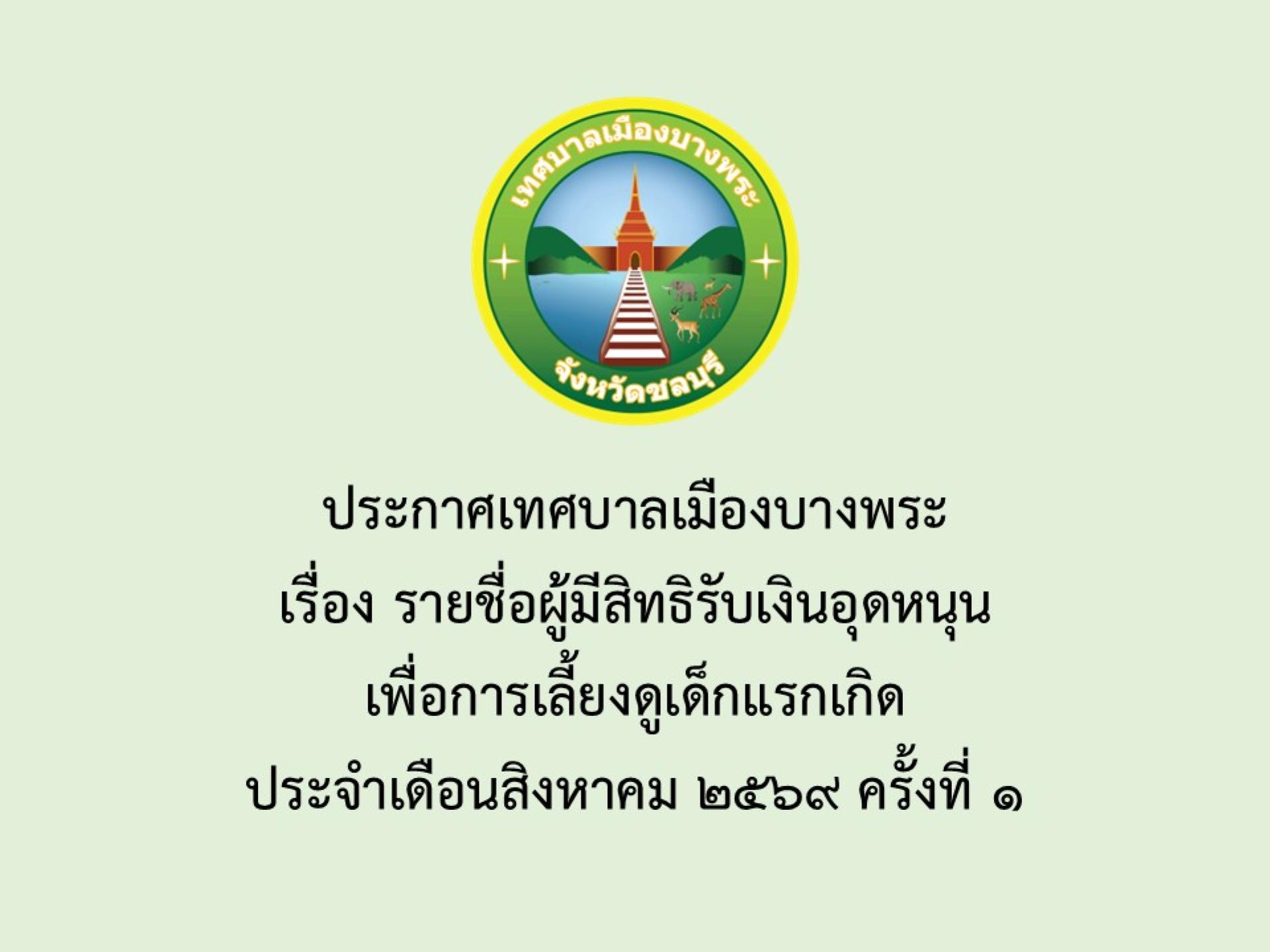 ประกาศเทศบาลเมืองบางพระ เรื่อง รายชื่อผู้มีสิทธิรับเงินอุดหนุนเพื่อการเลี้ยงดูเด็กแรกเกิด  ประจำเดือนสิงหาคม 2569 ครั้งที่ 1 
