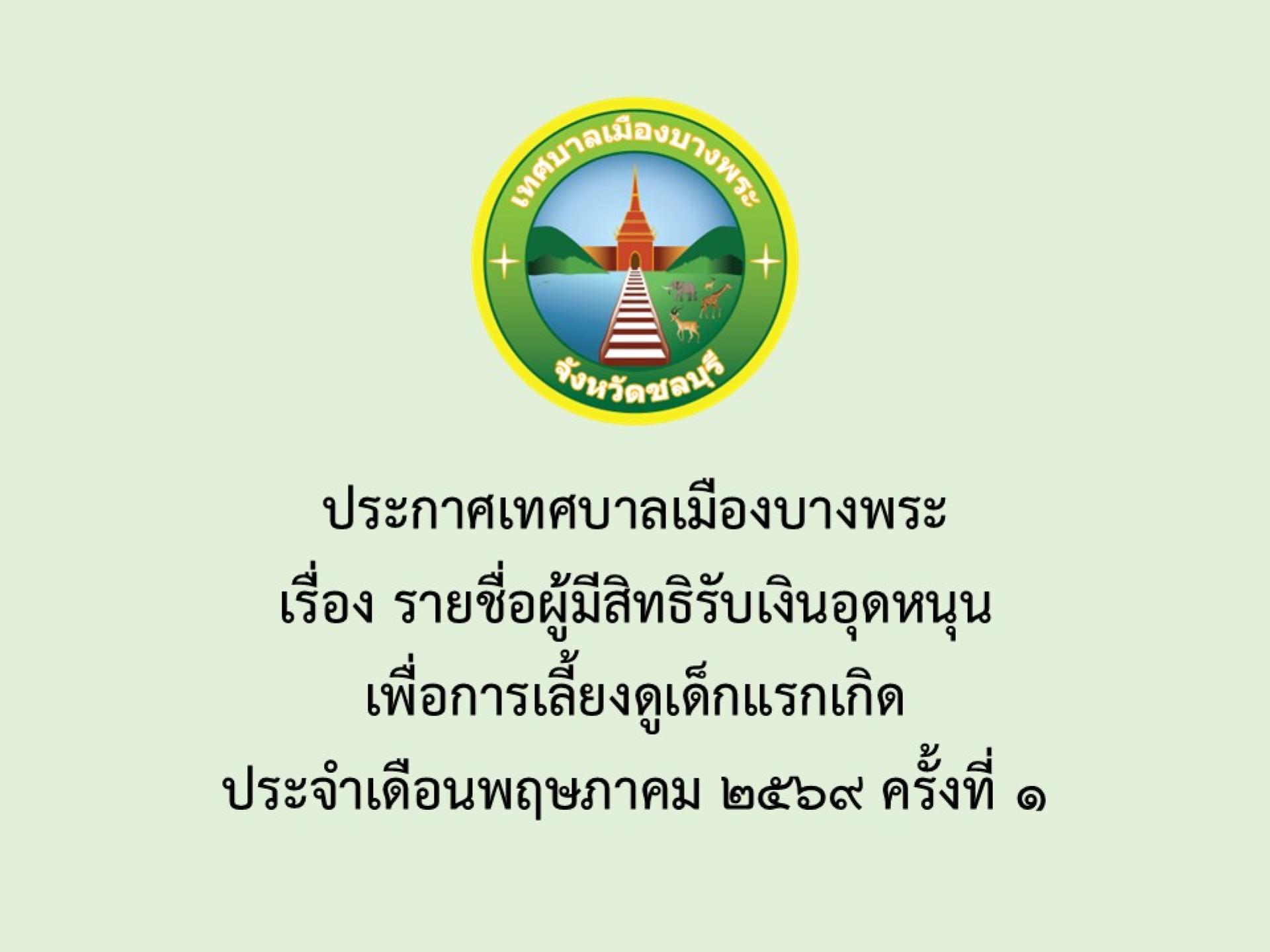 ประกาศเทศบาลเมืองบางพระ เรื่อง รายชื่อผู้มีสิทธิรับเงินอุดหนุนเพื่อการเลี้ยงดูเด็กแรกเกิด ประจำเดือนพฤษภาคม 2569 ครั้งที่ 1